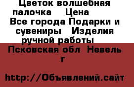  Цветок-волшебная палочка. › Цена ­ 500 - Все города Подарки и сувениры » Изделия ручной работы   . Псковская обл.,Невель г.